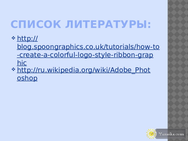 Список литературы: http:// blog.spoongraphics.co.uk/tutorials/how-to-create-a-colorful-logo-style-ribbon-graphic http://ru.wikipedia.org/wiki/Adobe_Photoshop 