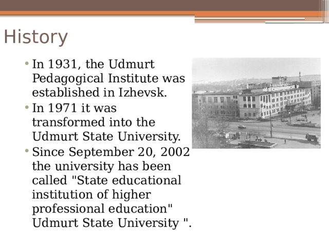 History In 1931, the Udmurt Pedagogical Institute was established in Izhevsk. In 1971 it was transformed into the Udmurt State University. Since September 20, 2002 the university has been called 