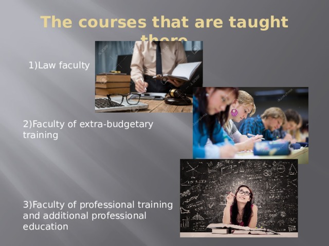 The courses that are taught there  1)Law faculty     2)Faculty of extra-budgetary training      3)Faculty of professional training and additional professional education 