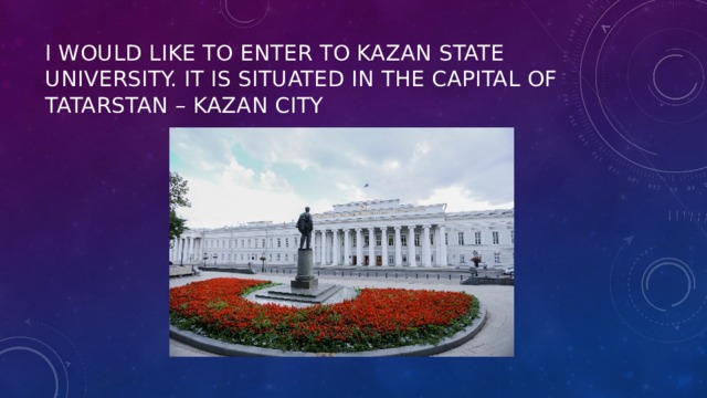 I would like to enter to Kazan state university. It is situated in the capital of Tatarstan – kazan city 