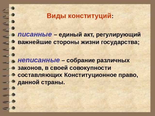 Виды конституций :   писанные  – единый акт, регулирующий важнейшие стороны жизни государства;   неписанные – собрание различных законов, в своей совокупности составляющих Конституционное право, данной страны. 