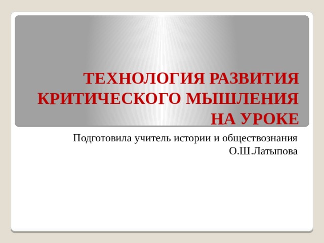 ТЕХНОЛОГИЯ РАЗВИТИЯ КРИТИЧЕСКОГО МЫШЛЕНИЯ НА УРОКЕ Подготовила учитель истории и обществознания О.Ш.Латыпова 