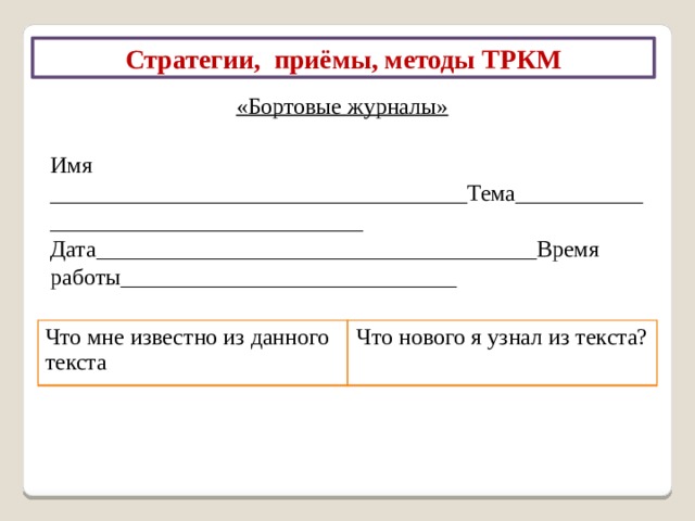 Стратегии, приёмы, методы ТРКМ Прием «Корзина идей» Можно «сбрасывать» факты, мнения, имена, проблемы, имеющие отношения к теме урока. В ходе урока эти разрозненные в сознании ребенка факты или мнения, проблемы или понятия могут быть связаны в логические цепи. 