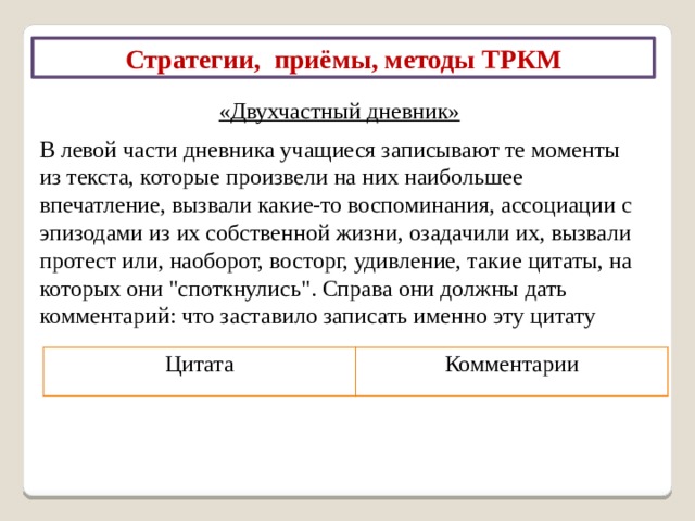 Стратегии, приёмы, методы ТРКМ Прием «Толстые и тонкие вопросы» «Тонкие» вопросы репродуктивного плана, требующие односложного ответа «  Толстые» вопросы – это проблемные вопросы, требующие неоднозначного ответа Кто…? Дайте три объяснения, почему…? Что…? Объясните, почему…? Когда…? Может…? Почему вы думаете…? Почему Вы считаете…? Будет…? Мог ли…? В чем различие…? Предположите, что будет, если…? Как звать…? Было ли…? 