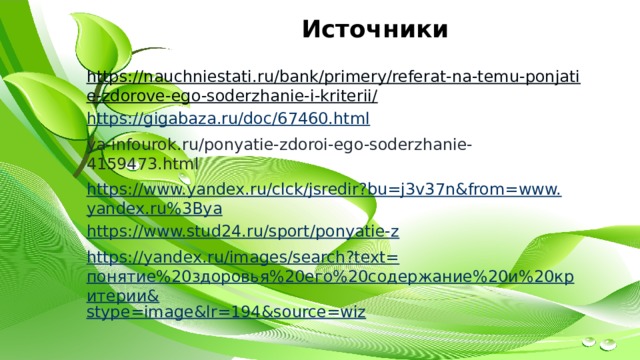 Источники https://nauchniestati.ru/bank/primery/referat-na-temu-ponjatie-zdorove-ego-soderzhanie-i-kriterii/ https://gigabaza.ru/doc/67460.html ya-infourok.ru/ponyatie-zdoroi-ego-soderzhanie-4159473.html https://www.yandex.ru/clck/jsredir?bu=j3v37n&from=www.yandex.ru%3Bya https://www.stud24.ru/sport/ponyatie-z https://yandex.ru/images/search?text= понятие%20здоровья%20его%20содержание%20и%20критерии& stype = image&lr =194&source=wiz 