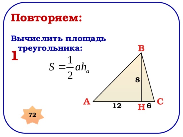 Повторяем: Вычислить площадь треугольника: B 1 8 A C H 6 12 72 