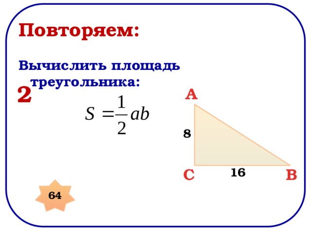 Повторяем: Вычислить площадь треугольника: 2 A 8 B C 16 64 