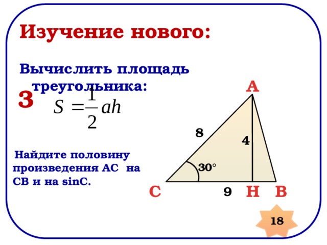 Изучение нового: Вычислить площадь треугольника: A 3 8 4  Найдите половину произведения AC на CB и на sinC. 30° B C H 9 18 