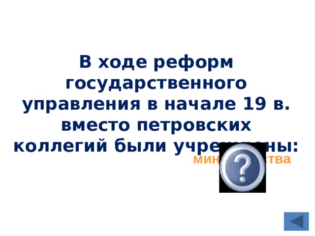 В ходе реформ государственного управления в начале 19 в. вместо петровских коллегий были учреждены: министерства 