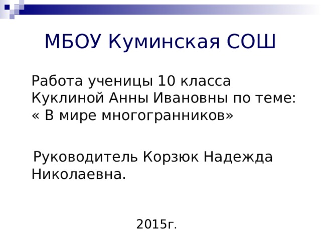 МБОУ Куминская СОШ  Работа ученицы 10 класса Куклиной Анны Ивановны по теме: « В мире многогранников»  Руководитель Корзюк Надежда Николаевна. 2015г . 