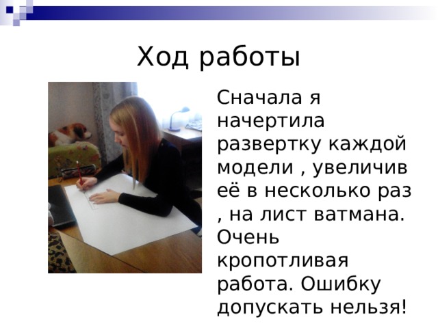 Ход работы Сначала я начертила развертку каждой модели , увеличив её в несколько раз , на лист ватмана. Очень кропотливая работа. Ошибку допускать нельзя! 