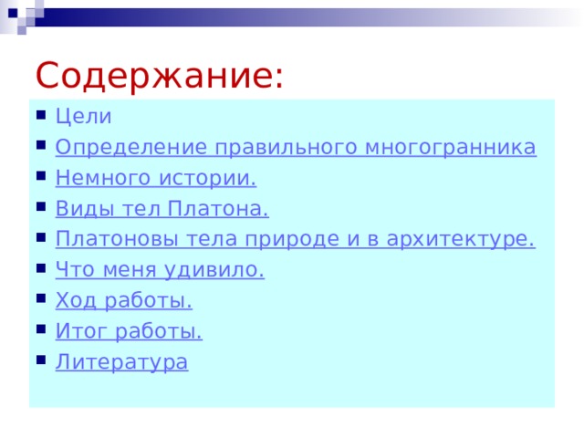 Содержание: Цели Определение правильного многогранника Немного истории. Виды тел Платона. Платоновы тела природе и в архитектуре. Что меня удивило. Ход работы. Итог работы. Литература 