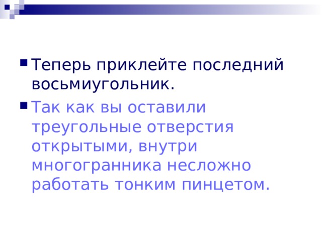 Теперь приклейте последний восьмиугольник. Так как вы оставили треугольные отверстия открытыми, внутри многогранника несложно работать тонким пинцетом.  