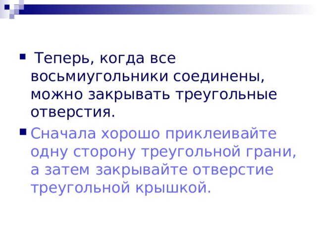  Теперь, когда все восьмиугольники соединены, можно закрывать треугольные отверстия. Сначала хорошо приклеивайте одну сторону треугольной грани, а затем закрывайте отверстие треугольной крышкой. 