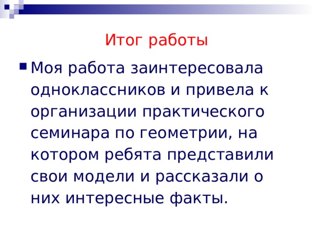 Итог работы Моя работа заинтересовала одноклассников и привела к организации практического семинара по геометрии, на котором ребята представили свои модели и рассказали о них интересные факты. 