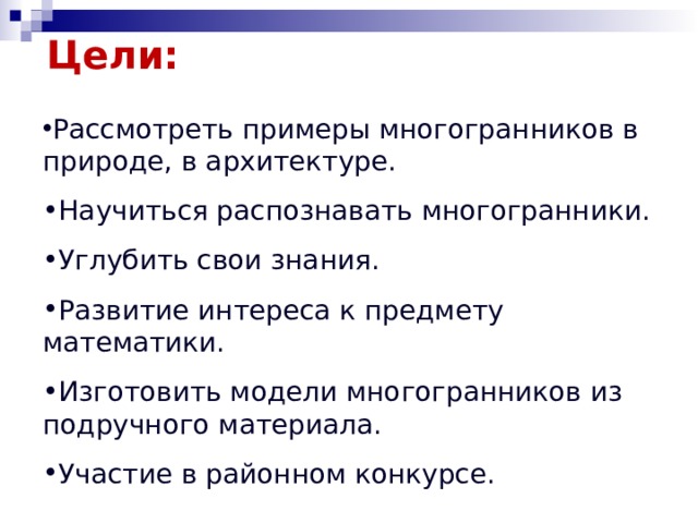  Цели: Рассмотреть примеры многогранников в природе, в архитектуре. Научиться распознавать многогранники. Углубить свои знания. Развитие интереса к предмету математики. Изготовить модели многогранников из подручного материала. Участие в районном конкурсе.  