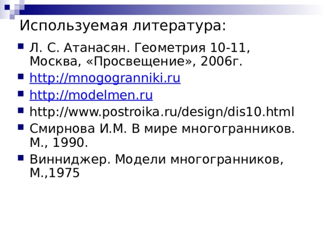 Используемая литература: Л. С. Атанасян. Геометрия 10-11, Москва, «Просвещение», 2006г. http://mnogogranniki.ru http://modelmen.ru http://www.postroika.ru/design/dis10.html Смирнова И.М. В мире многогранников. М., 1990. Винниджер. Модели многогранников, М.,1975  