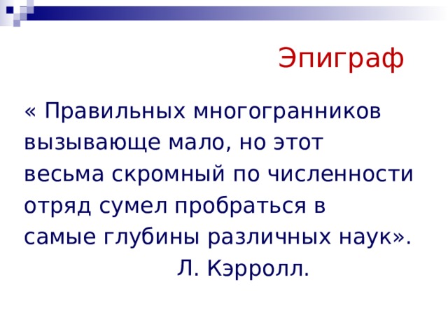  Эпиграф « Правильных многогранников вызывающе мало, но этот весьма скромный по численности отряд сумел пробраться в самые глубины различных наук».  Л. Кэрролл. 