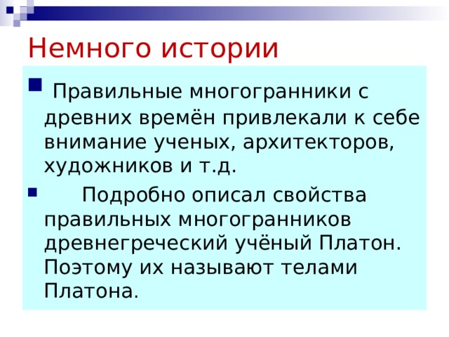 Немного истории  Правильные многогранники с древних времён привлекали к себе внимание ученых, архитекторов, художников и т.д.  Подробно описал свойства правильных многогранников древнегреческий учёный Платон. Поэтому их называют телами Платона . 