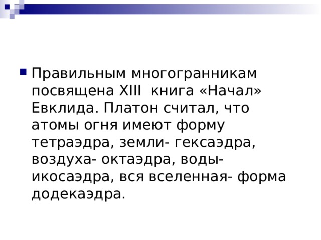 Правильным многогранникам посвящена XIII книга «Начал» Евклида. Платон считал, что атомы огня имеют форму тетраэдра, земли- гексаэдра, воздуха- октаэдра, воды- икосаэдра, вся вселенная- форма додекаэдра.  