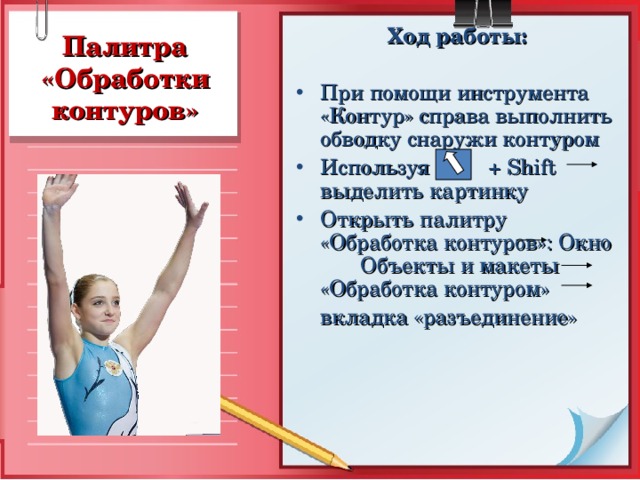 Ход работы:  При помощи инструмента «Контур» справа выполнить обводку снаружи контуром Используя  + Shift выделить картинку Открыть палитру «Обработка контуров»: Окно   Объекты и макеты «Обработка контуром»  вкладка «разъединение»   Палитра «Обработки контуров» 