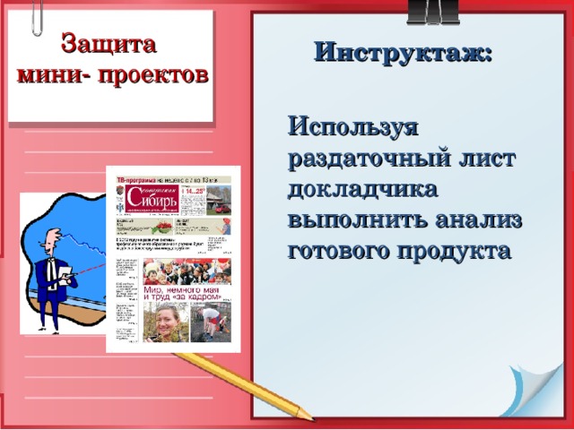 Защита  мини- проектов Инструктаж:   Используя раздаточный лист докладчика выполнить анализ готового продукта   Студенты получают для выполнения задания - лист с показателями оценки и защищают свой продукт по всем позициям 