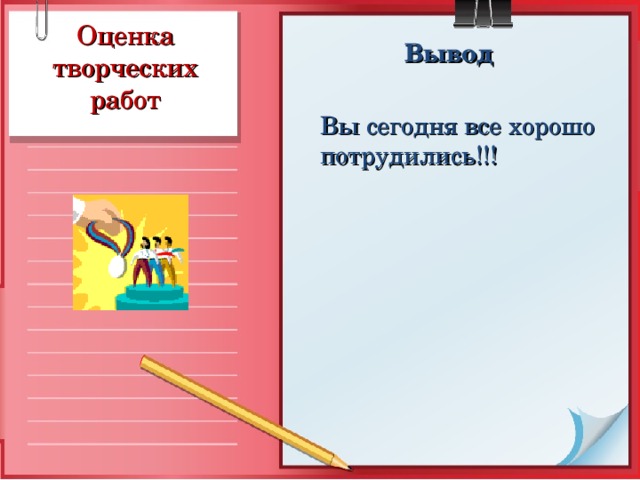 Оценка творческих работ Вывод   Вы сегодня все хорошо потрудились!!!   