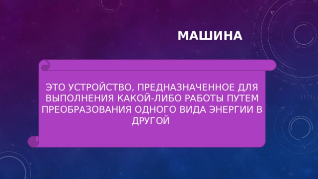  МАШИНА ЭТО УСТРОЙСТВО, ПРЕДНАЗНАЧЕННОЕ ДЛЯ ВЫПОЛНЕНИЯ КАКОЙ-ЛИБО РАБОТЫ ПУТЕМ ПРЕОБРАЗОВАНИЯ ОДНОГО ВИДА ЭНЕРГИИ В ДРУГОЙ 