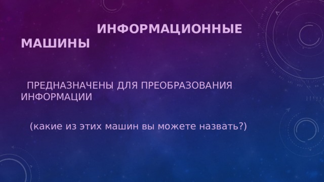  ИНФОРМАЦИОННЫЕ МАШИНЫ  ПРЕДНАЗНАЧЕНЫ ДЛЯ ПРЕОБРАЗОВАНИЯ ИНФОРМАЦИИ  (какие из этих машин вы можете назвать?) 