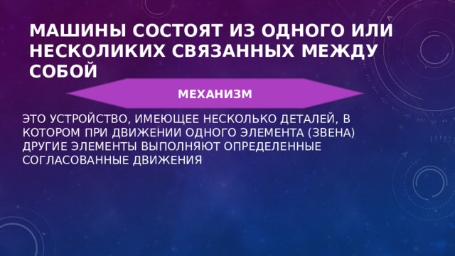 МАШИНЫ СОСТОЯТ ИЗ ОДНОГО ИЛИ НЕСКОЛИКИХ СВЯЗАННЫХ МЕЖДУ СОБОЙ ЭТО УСТРОЙСТВО, ИМЕЮЩЕЕ НЕСКОЛЬКО ДЕТАЛЕЙ, В КОТОРОМ ПРИ ДВИЖЕНИИ ОДНОГО ЭЛЕМЕНТА (ЗВЕНА) ДРУГИЕ ЭЛЕМЕНТЫ ВЫПОЛНЯЮТ ОПРЕДЕЛЕННЫЕ СОГЛАСОВАННЫЕ ДВИЖЕНИЯ МЕХАНИЗМ 