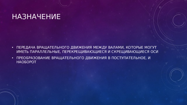 НАЗНАЧЕНИЕ   ПЕРЕДАЧА ВРАЩАТЕЛЬНОГО ДВИЖЕНИЯ МЕЖДУ ВАЛАМИ, КОТОРЫЕ МОГУТ ИМЕТЬ ПАРАЛЛЕЛЬНЫЕ, ПЕРЕКРЕЩИВАЮЩИЕСЯ И СКРЕЩИВАЮЩИЕСЯ ОСИ ПРЕОБРАЗОВАНИЕ ВРАЩАТЕЛЬНОГО ДВИЖЕНИЯ В ПОСТУПАТЕЛЬНОЕ, И НАОБОРОТ   