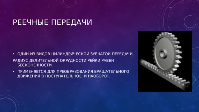 РЕЕЧНЫЕ ПЕРЕДАЧИ ОДИН ИЗ ВИДОВ ЦИЛИНДРИЧЕСКОЙ ЗУБЧАТОЙ ПЕРЕДАЧИ, РАДИУС ДЕЛИТЕЛЬНОЙ ОКРУДНОСТИ РЕЙКИ РАВЕН БЕСКОНЕЧНОСТИ. ПРИМЕНЯЕТСЯ ДЛЯ ПРЕОБРАЗОВАНИЯ ВРАЩАТЕЛЬНОГО ДВИЖЕНИЯ В ПОСТУПАТЕЛЬНОЕ, И НАОБОРОТ. 