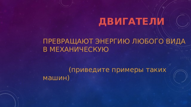  ДВИГАТЕЛИ ПРЕВРАЩАЮТ ЭНЕРГИЮ ЛЮБОГО ВИДА В МЕХАНИЧЕСКУЮ  (приведите примеры таких машин) ПРЕВРАЩАЮТ ЭНЕРГИЮ ЛЮБОГО ВИДА В МЕХАНИЧЕСКУЮ   (приведите примеры таких машин) 