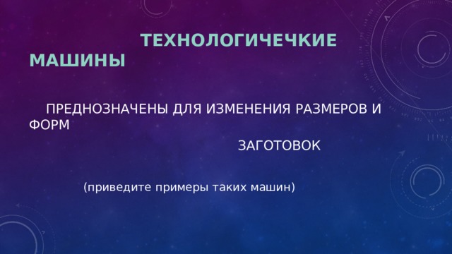  ТЕХНОЛОГИЧЕЧКИЕ МАШИНЫ  ПРЕДНОЗНАЧЕНЫ ДЛЯ ИЗМЕНЕНИЯ РАЗМЕРОВ И ФОРМ  ЗАГОТОВОК  (приведите примеры таких машин) 