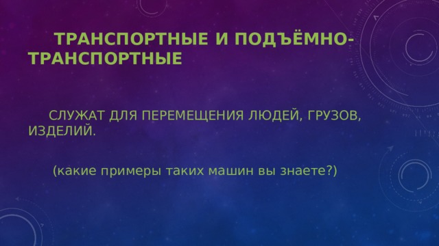  ТРАНСПОРТНЫЕ И ПОДЪËМНО-ТРАНСПОРТНЫЕ  СЛУЖАТ ДЛЯ ПЕРЕМЕЩЕНИЯ ЛЮДЕЙ, ГРУЗОВ, ИЗДЕЛИЙ.  (какие примеры таких машин вы знаете?) 