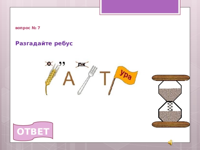   вопрос № 7 Разгадайте ребус   ОТВЕТ 