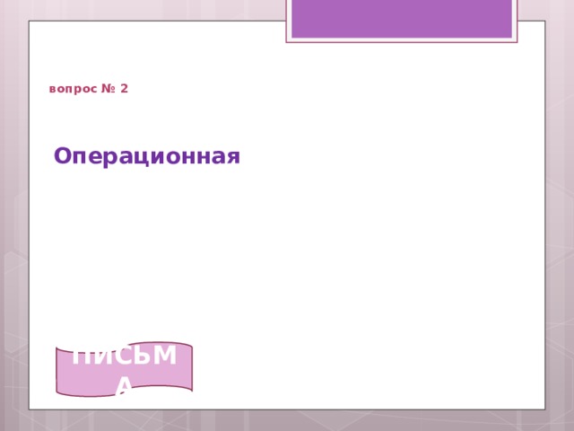   вопрос № 2 Операционная  ПИСЬМА 