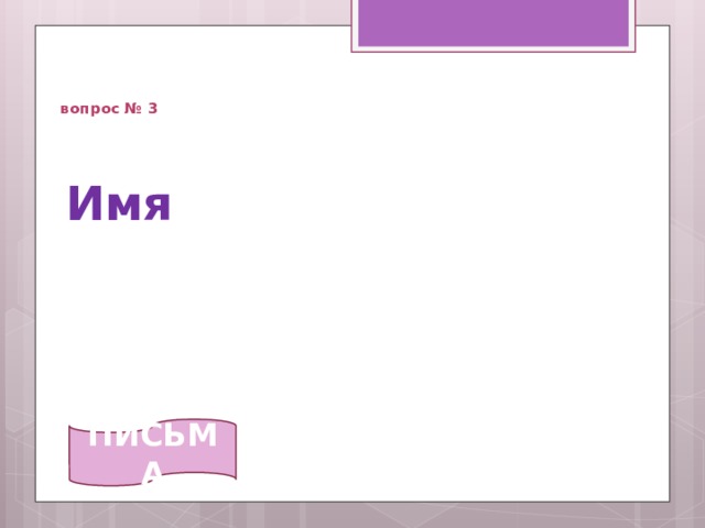  вопрос № 3 Имя   ПИСЬМА 