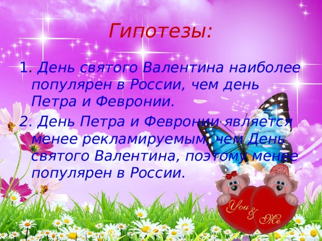 Гипотезы: 1 . День святого Валентина наиболее популярен в России, чем день Петра и Февронии. 2. День Петра и Февронии является менее рекламируемым, чем День святого Валентина, поэтому менее популярен в России. 