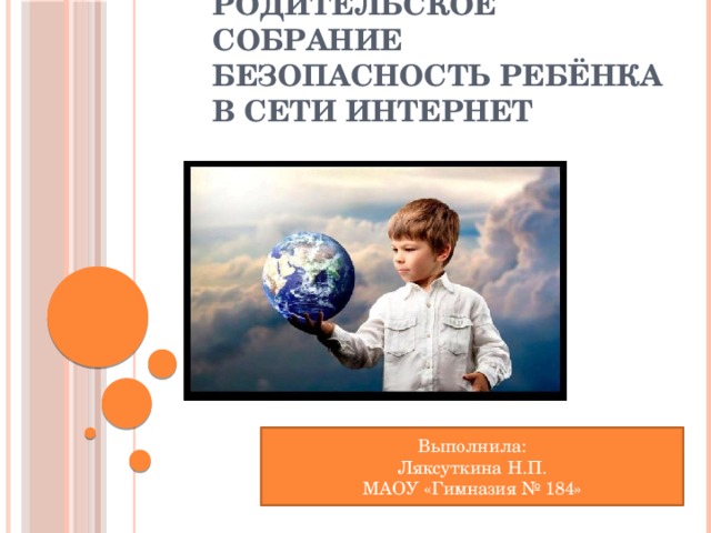 Родительское собрание  Безопасность ребёнка в сети Интернет   Выполнила: Ляксуткина Н.П. МАОУ «Гимназия № 184» 