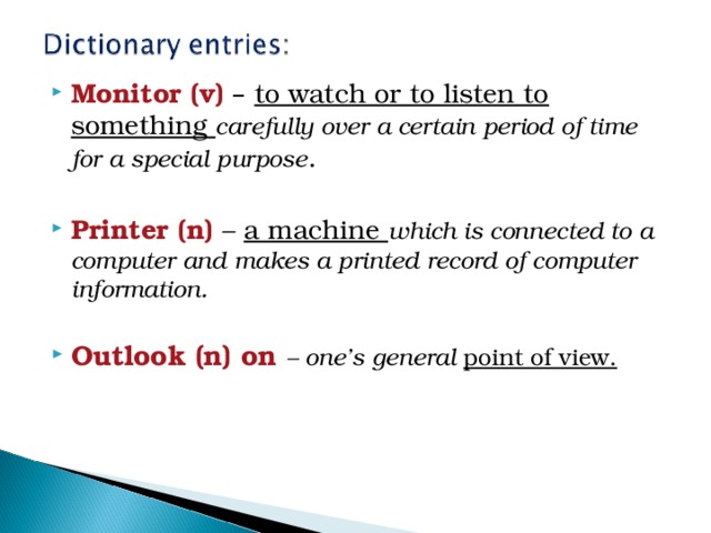 Monitor (v) – to watch or to listen to something carefully over a certain period of time for a special purpose .  Printer (n) – a machine which is connected to a computer and makes a printed record of computer information.  Outlook (n) on – one’s general point of view. 