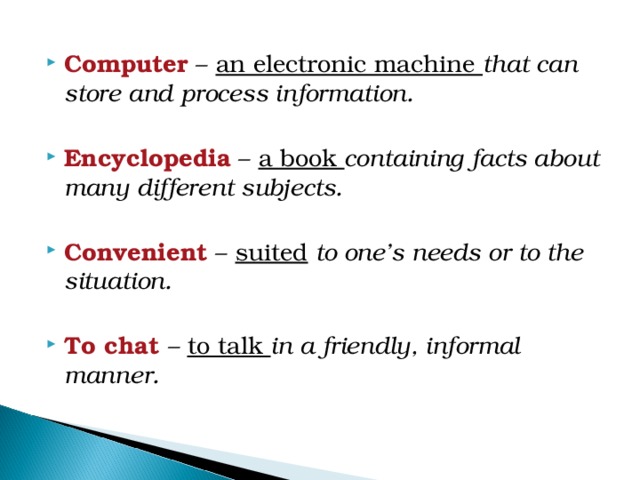 Computer – an electronic machine that can store and process information.  Encyclopedia – a book containing facts about many different subjects.  Convenient – suited  to one’s needs or to the situation.  To chat – to talk in a friendly, informal manner. 