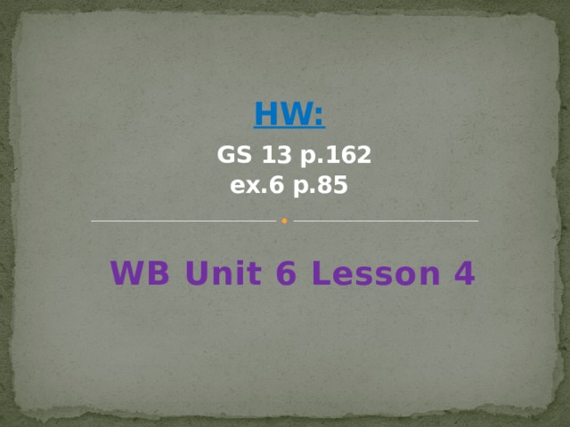 HW:   GS 13 p.162  ex.6 p.85     WB Unit 6 Lesson 4  