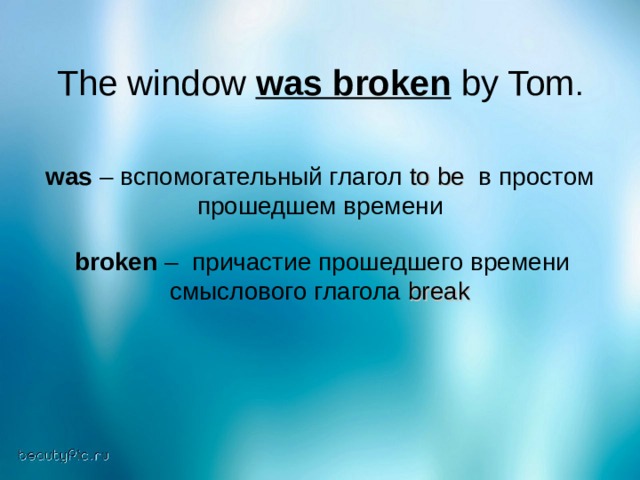 The window was broken by Tom . was –  вспомогательный глагол to be  в простом прошедшем времени  broken – причастие прошедшего времени смыслового глагола break 