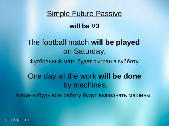 Simple Future Passive will be V3  The football match will be played  on Saturday. Футбольный матч будет сыгран в субботу. One day all the work will be done  by machines. Когда - нибудь  всю  работу  будут  выполнять  машины . 
