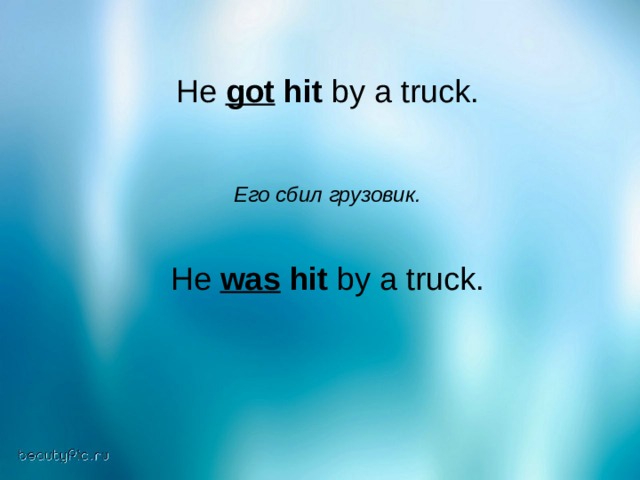 He got hit by a truck. Его сбил грузовик.   He was hit by a truck. 