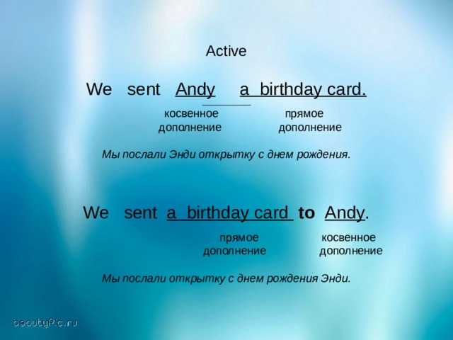 Active We sent Andy  a birthday card.   косвенное прямое  дополнение дополнение Мы послали Энди открытку с днем рождения. We sent a birthday card  to  Andy .  прямое косвенное  дополнение дополнение Мы послали открытку с днем рождения Энди. 
