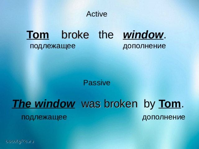 Active Tom  broke  the  window .  подлежащее дополнение Passive   The window   was broken   by Tom .   подлежащее дополнение 