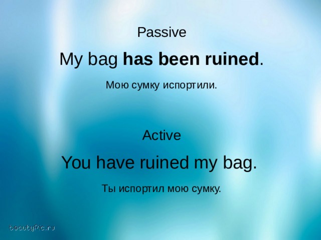 Passive My bag has been ruined . Мою сумку испортили. Active You have ruined my bag . Ты испортил мою сумку. 