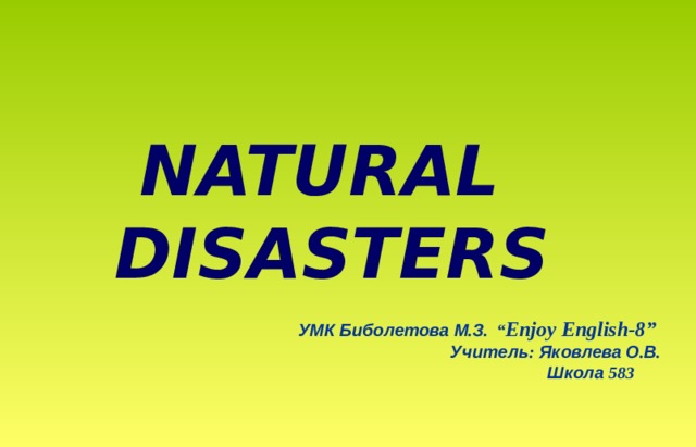NATURAL   DISASTERS УМК  Биболетова  М . З . “ Enjoy English-8”   Учитель : Яковлева  О . В . Школа 583 